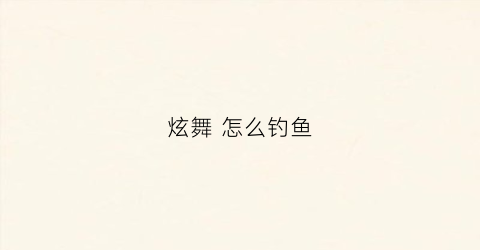 炫舞怎么钓鱼(炫舞手游怎么获得鱼饵)